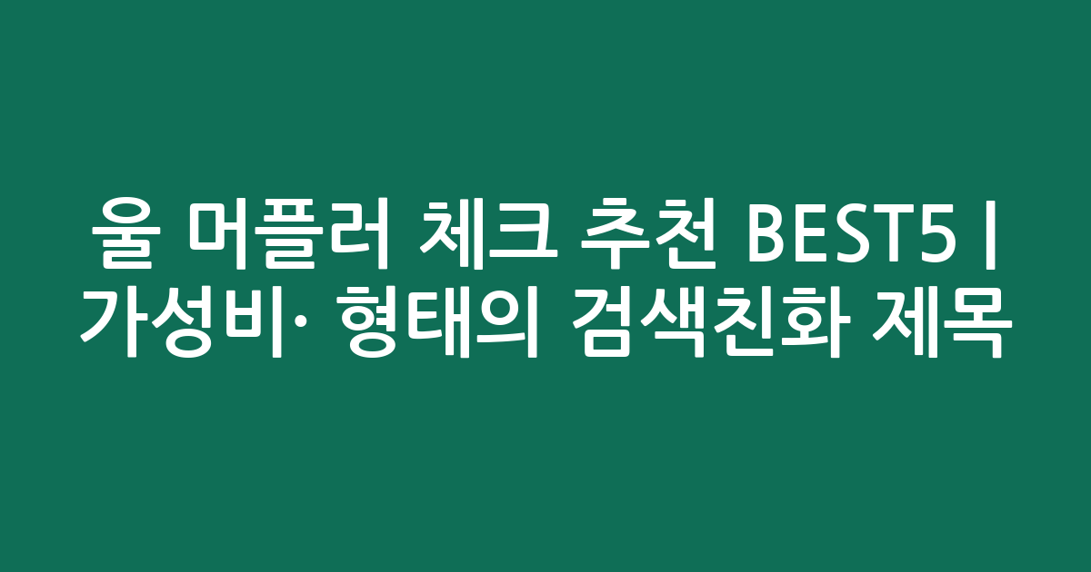 울 머플러 체크 추천 BEST5 | 가성비·인기 비교 형태의 검색친화 제목