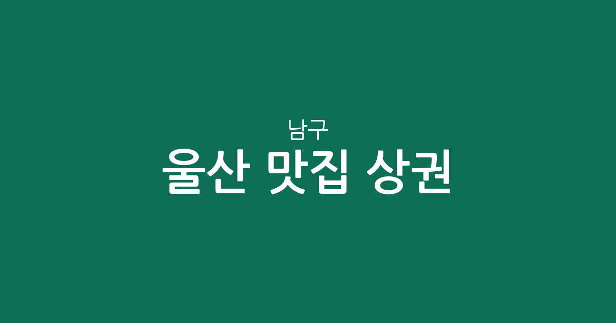 울산 남구 맛집 상권 분석: 삼산동부터 무거동까지 인기 맛집 분포 지도
