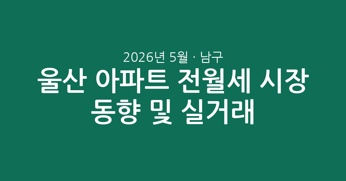 울산 남구 2026년 5월 아파트 전월세 시장 동향 및 실거래 분석