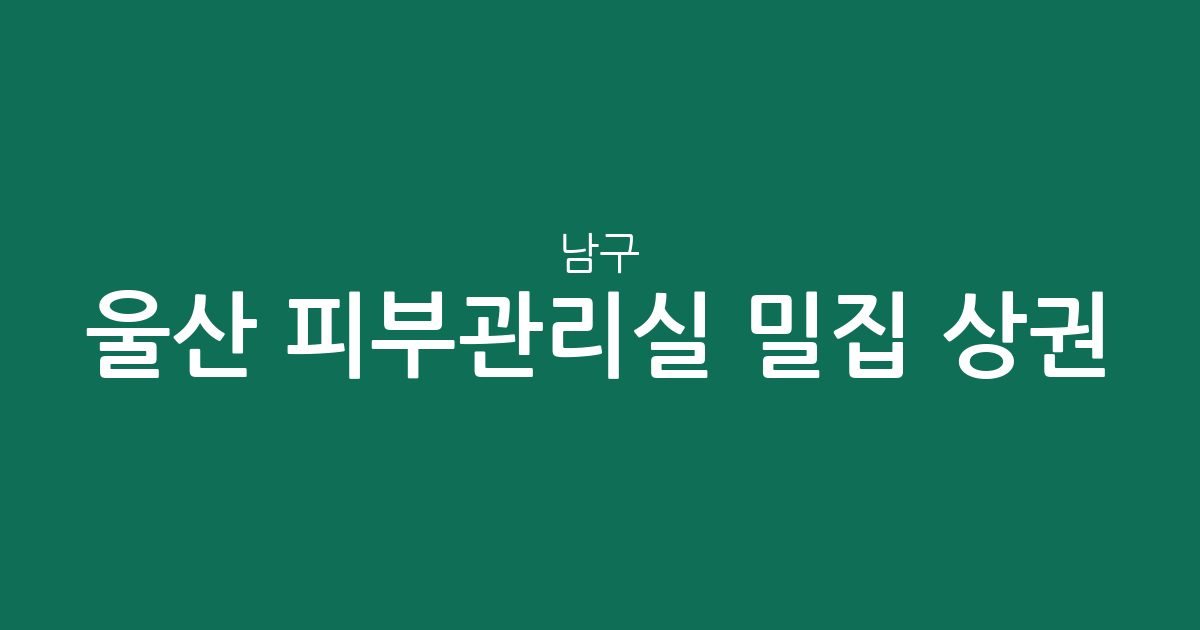 울산 남구 피부관리실 밀집 상권 분석: 삼산동부터 신정동까지 지역별 분포 현황