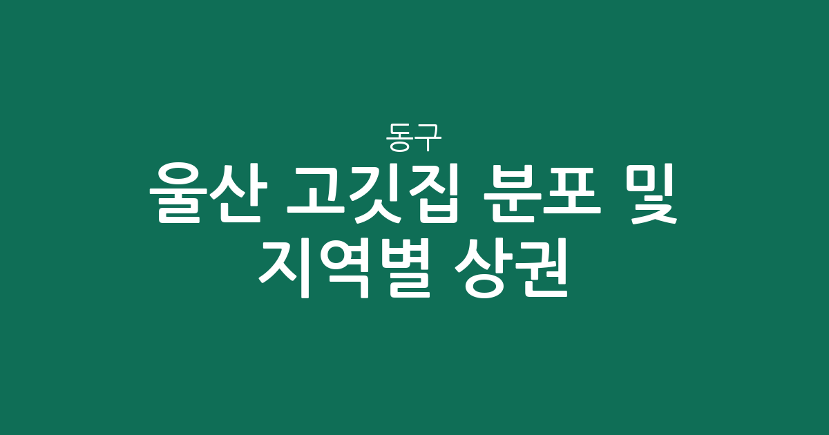 울산 동구 고깃집 분포 및 지역별 상권 분석: 방어동부터 남목까지 한눈에 보기