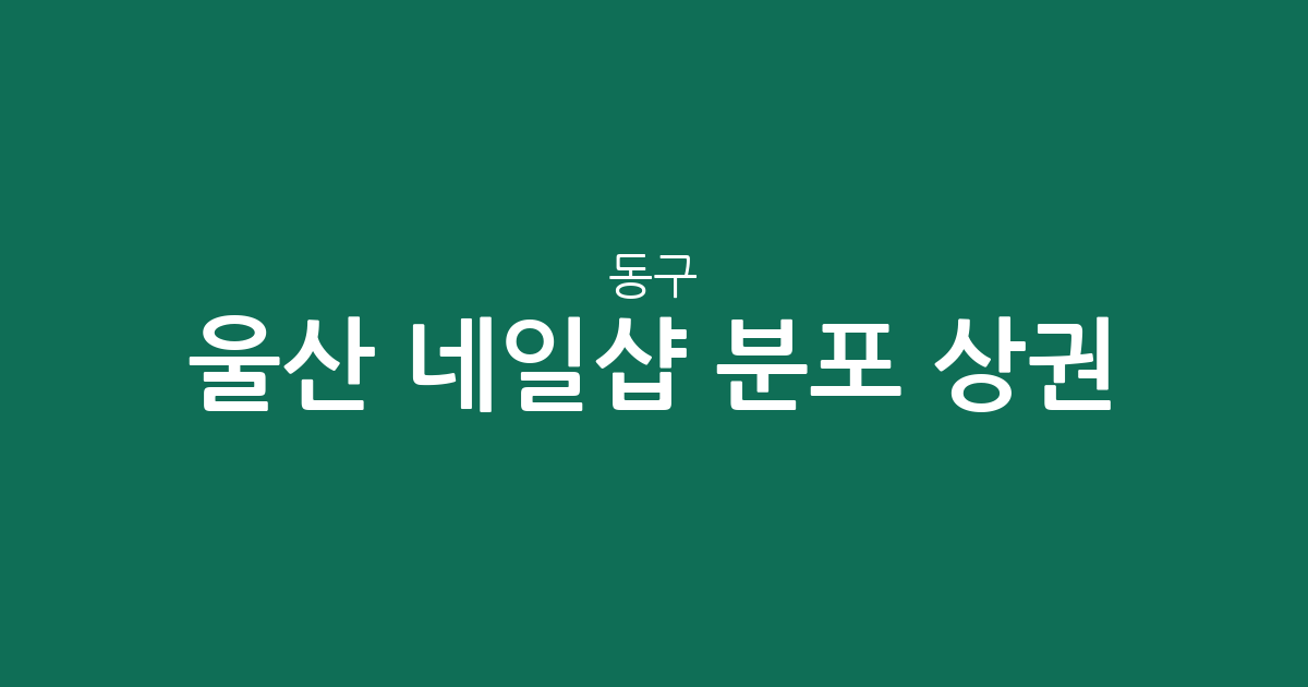 울산 동구 네일샵 분포 상권 분석: 방어동·전하2동·화정동 어디가 가장 많을까?