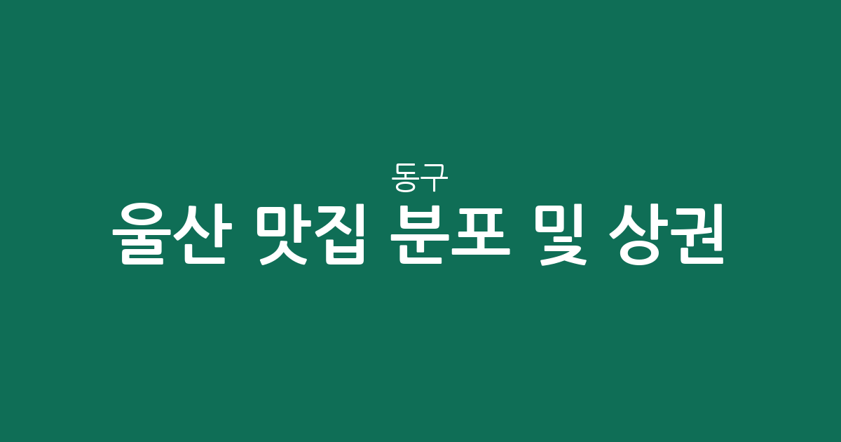 울산 동구 맛집 분포 및 상권 분석: 방어동부터 남목까지 지역별 인기 맛집 살펴보기