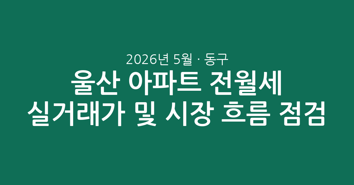 2026년 5월 울산 동구 아파트 전월세 실거래가 분석 및 시장 흐름 점검