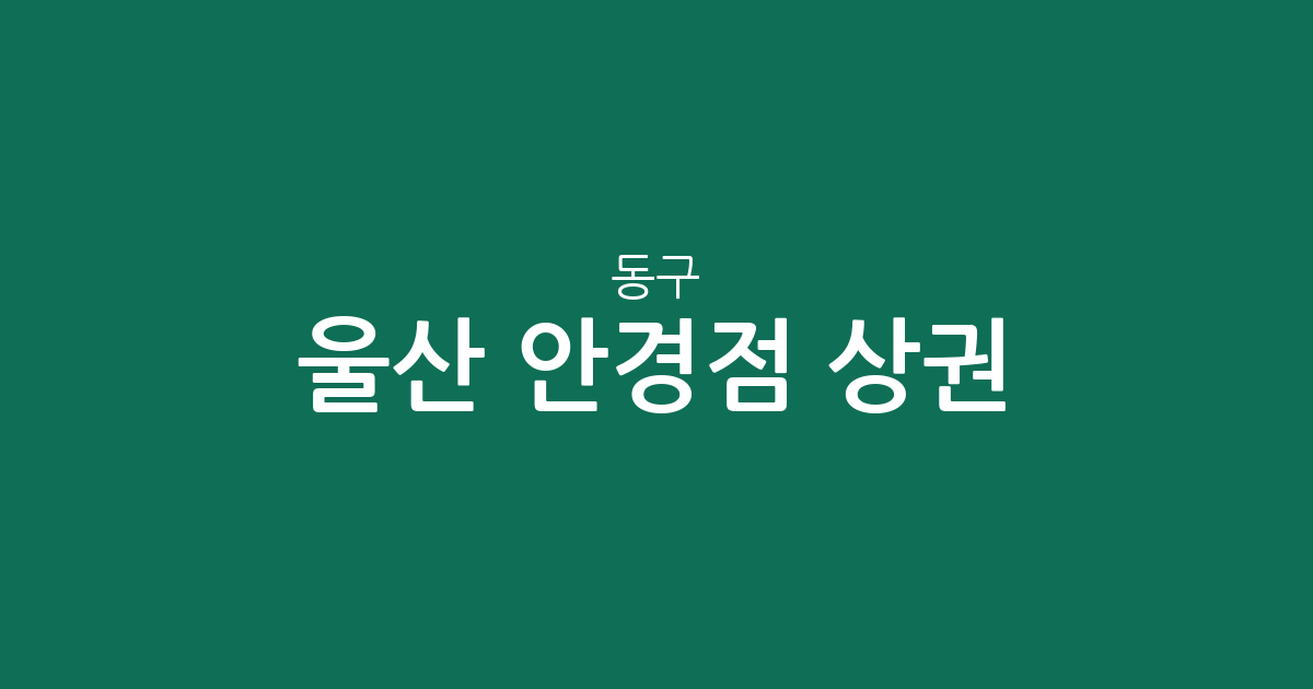 울산 동구 안경점 상권 분석: 밀집 지역부터 행정동별 분포 현황까지
