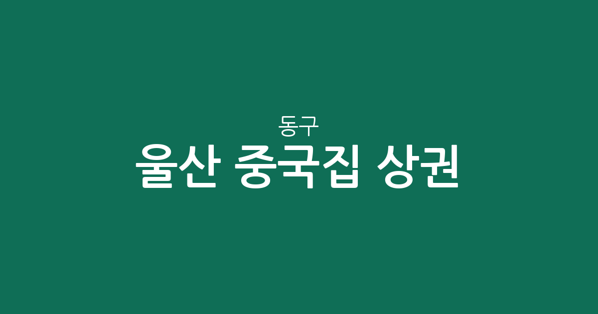울산 동구 중국집 상권 분석: 방어동부터 남목까지 중식당 분포 현황
