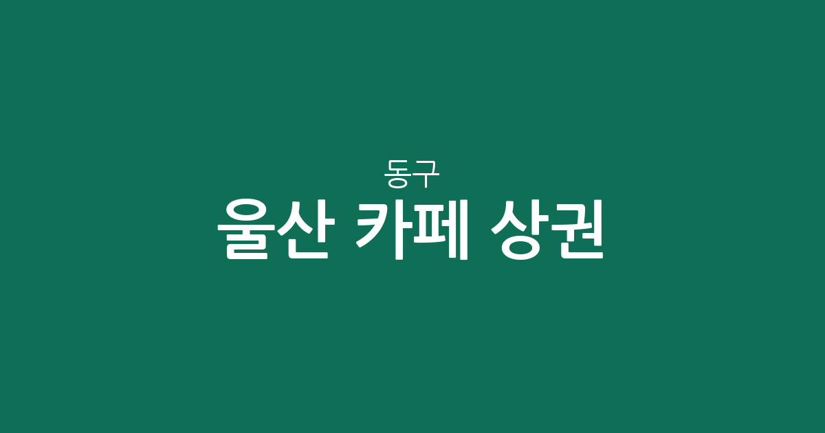 울산 동구 카페 상권 분석: 방어동부터 남목까지 지역별 커피전문점 분포 현황