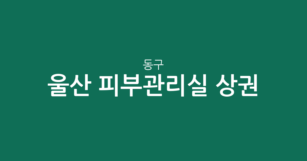 울산 동구 피부관리실 상권 분석: 전하동·방어동·화정동 밀집 지역 정보