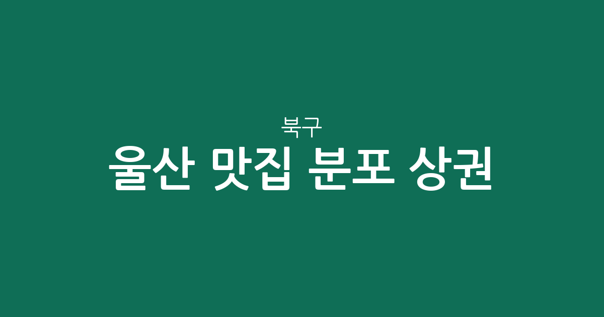 울산 북구 맛집 분포 상권 분석: 효문동부터 강동동까지 인기 맛집 탐방 가이드