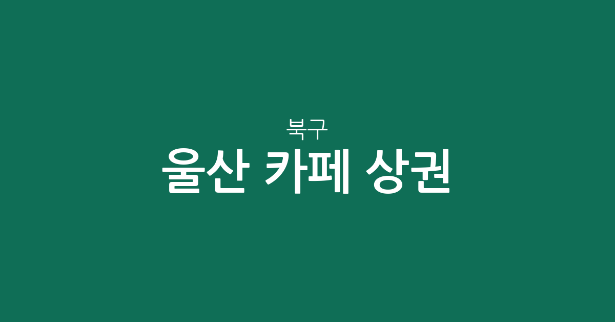 울산 북구 카페 상권 분석: 동네별 커피전문점 밀집도와 특징 한눈에 보기