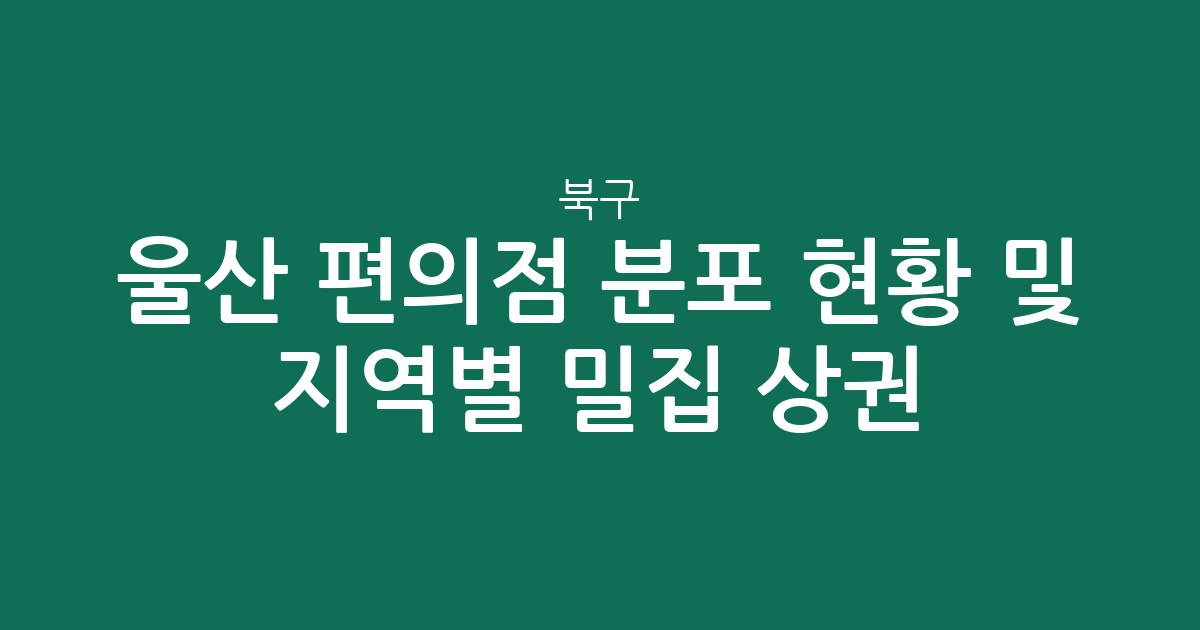 울산 북구 편의점 분포 현황 및 지역별 밀집 상권 분석