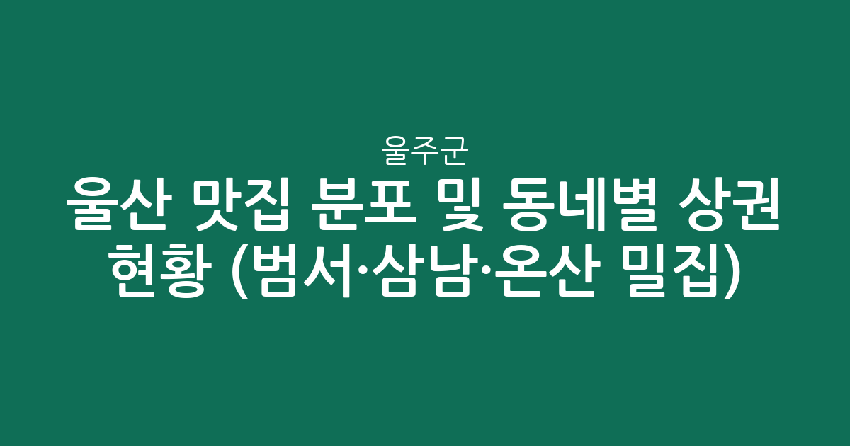 울산 울주군 맛집 분포 및 동네별 상권 현황 분석 (범서·삼남·온산 밀집)