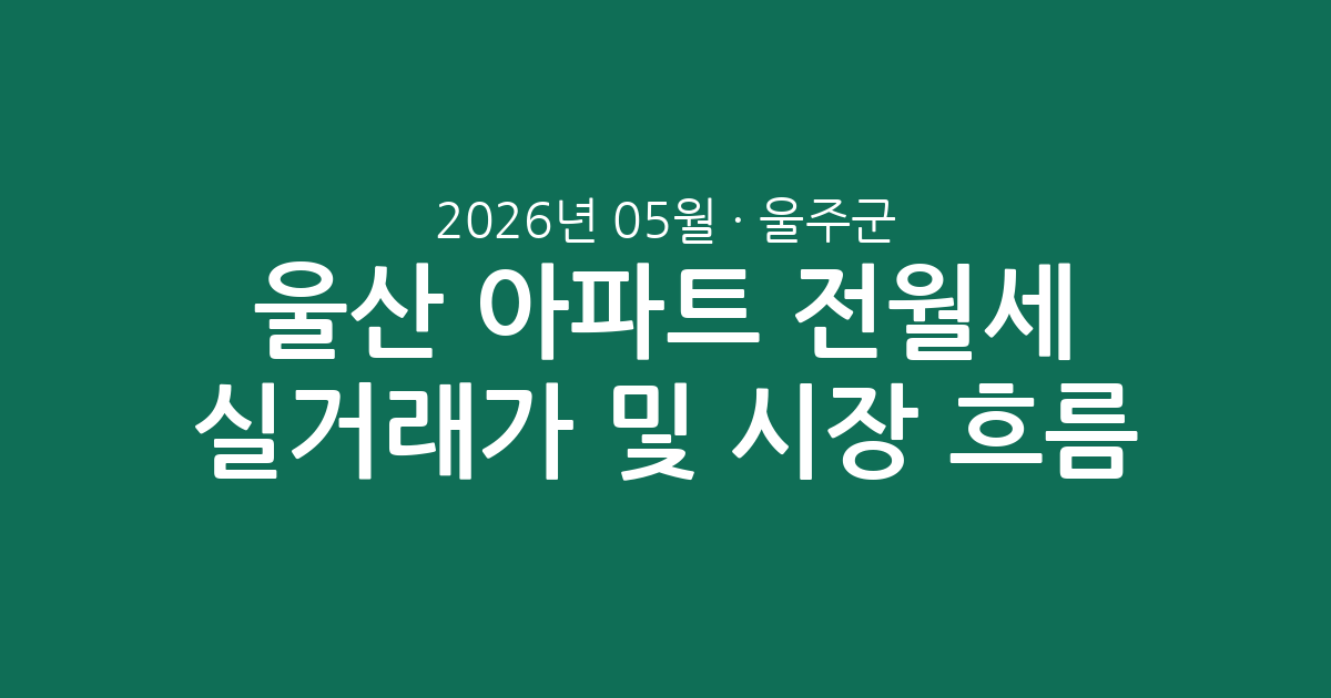 울산 울주군 2026년 05월 아파트 전월세 실거래가 분석 및 시장 흐름 총정리