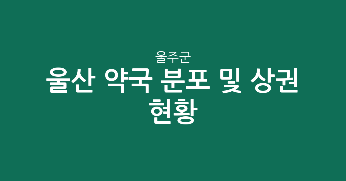 울산 울주군 약국 분포 및 상권 현황: 언양읍·온산읍 중심으로 살펴보는 동네 약국 접근성