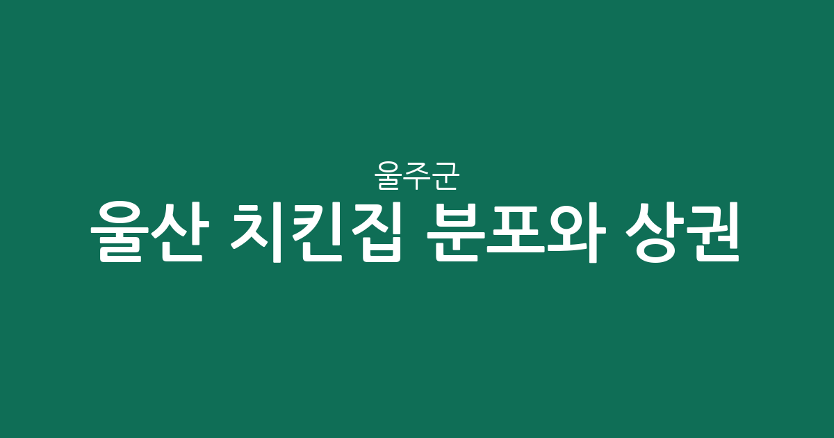 울산 울주군 치킨집 분포와 상권 분석: 범서·온산·언양 등 지역별 통닭집 현황