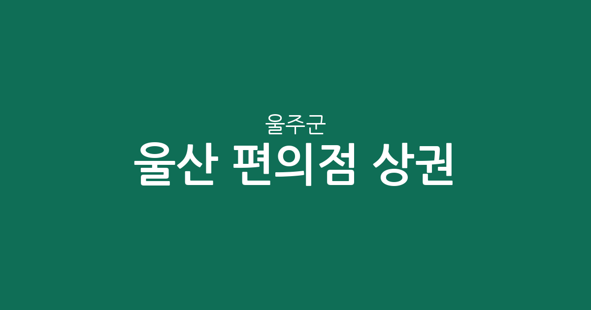 울산 울주군 편의점 상권 분석: 온산읍·언양읍 중심의 분포 현황