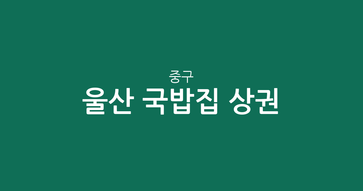 울산 중구 국밥집 상권 분석: 다운동·태화동 등 밀집 지역 현황 알아보기