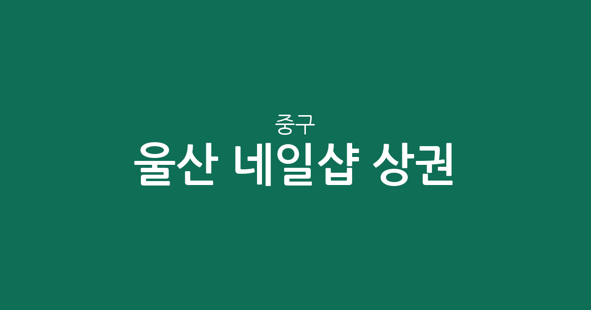 울산 중구 네일샵 상권 분석: 밀집 지역부터 동별 분포 현황까지