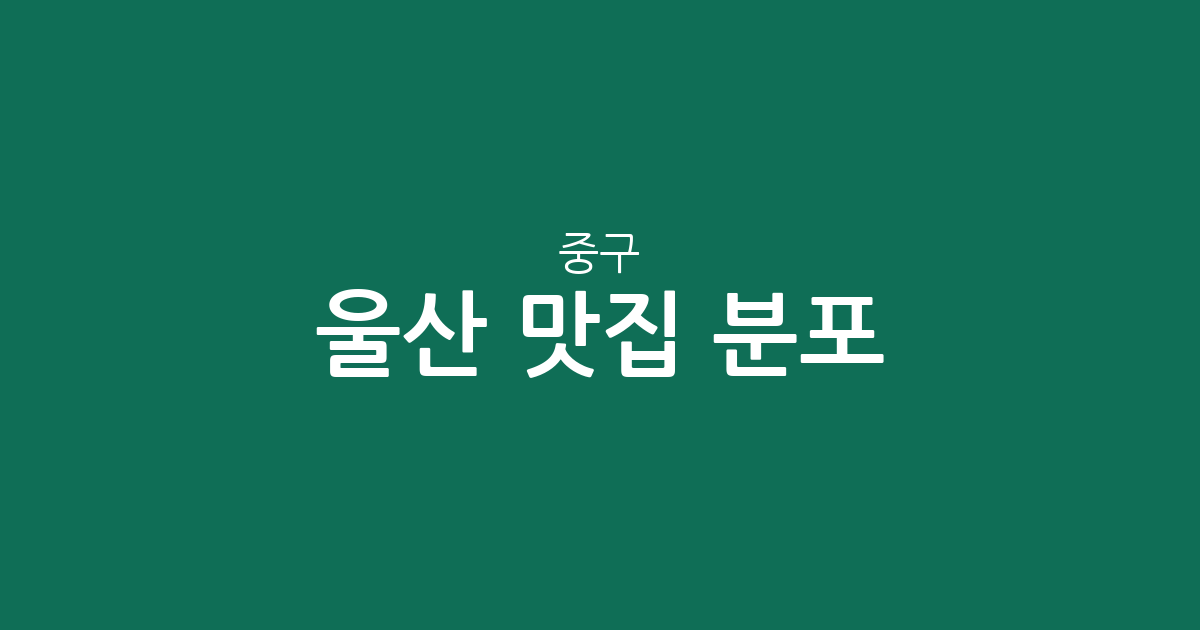 울산 중구 맛집 분포 총정리: 중앙동부터 태화동까지 인기 맛집 상권 분석