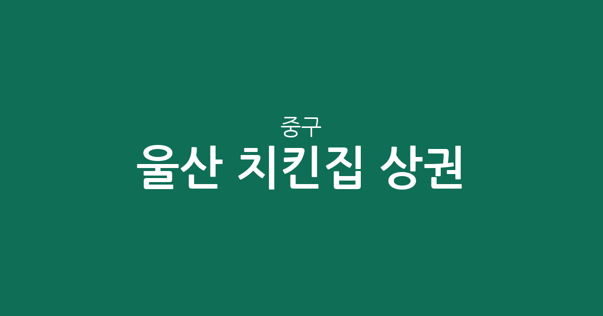 울산 중구 치킨집 상권 분석: 태화동부터 병영까지 주요 분포 현황