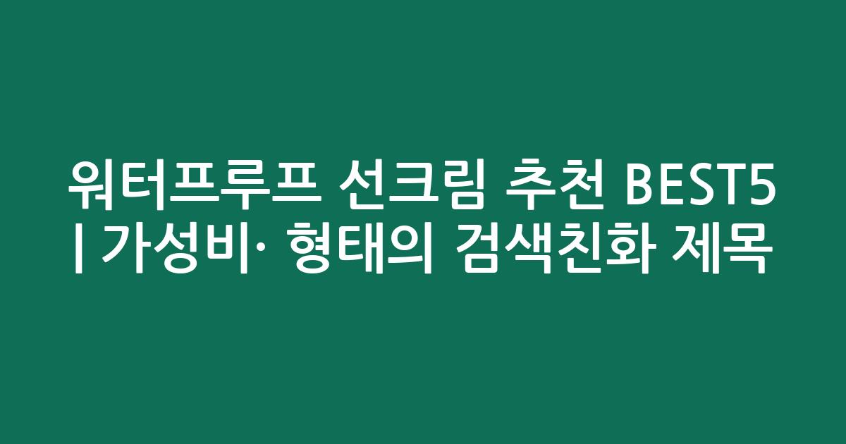 워터프루프 선크림 추천 BEST5 | 가성비·인기 비교 형태의 검색친화 제목