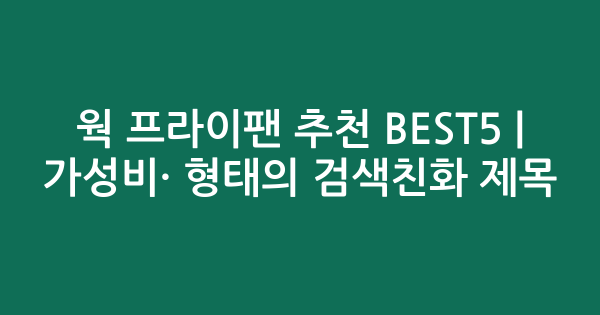 웍 프라이팬 추천 BEST5 | 가성비·인기 비교 형태의 검색친화 제목
