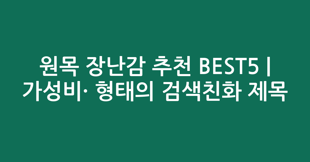 원목 장난감 추천 BEST5 | 가성비·인기 비교 형태의 검색친화 제목