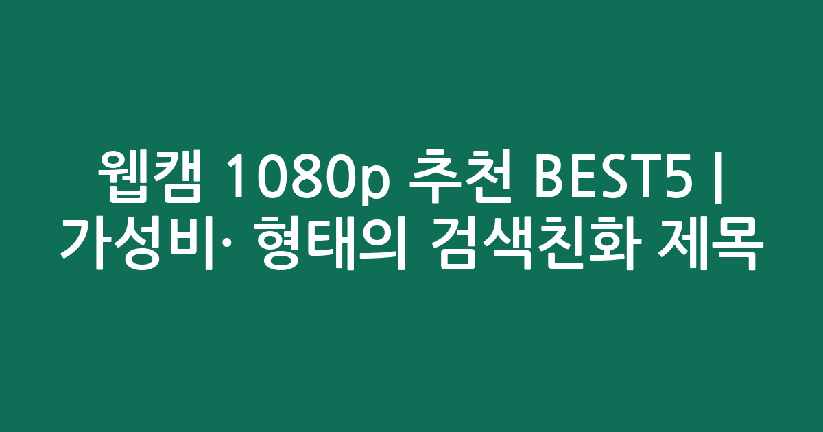 웹캠 1080p 추천 BEST5 | 가성비·인기 비교 형태의 검색친화 제목