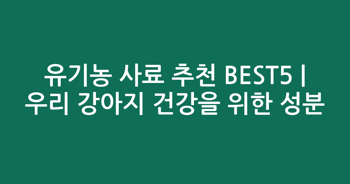 유기농 사료 추천 BEST5 | 우리 강아지 건강을 위한 성분 비교