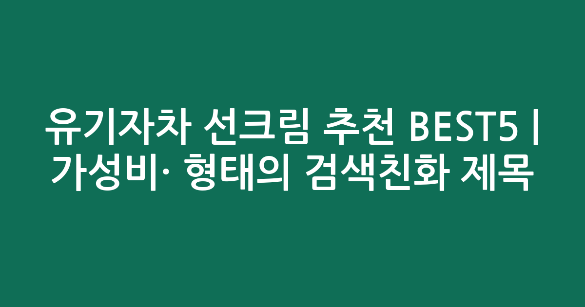유기자차 선크림 추천 BEST5 | 가성비·인기 비교 형태의 검색친화 제목