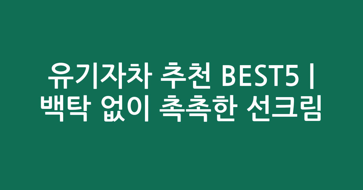 유기자차 추천 BEST5 | 백탁 없이 촉촉한 인기 선크림 비교