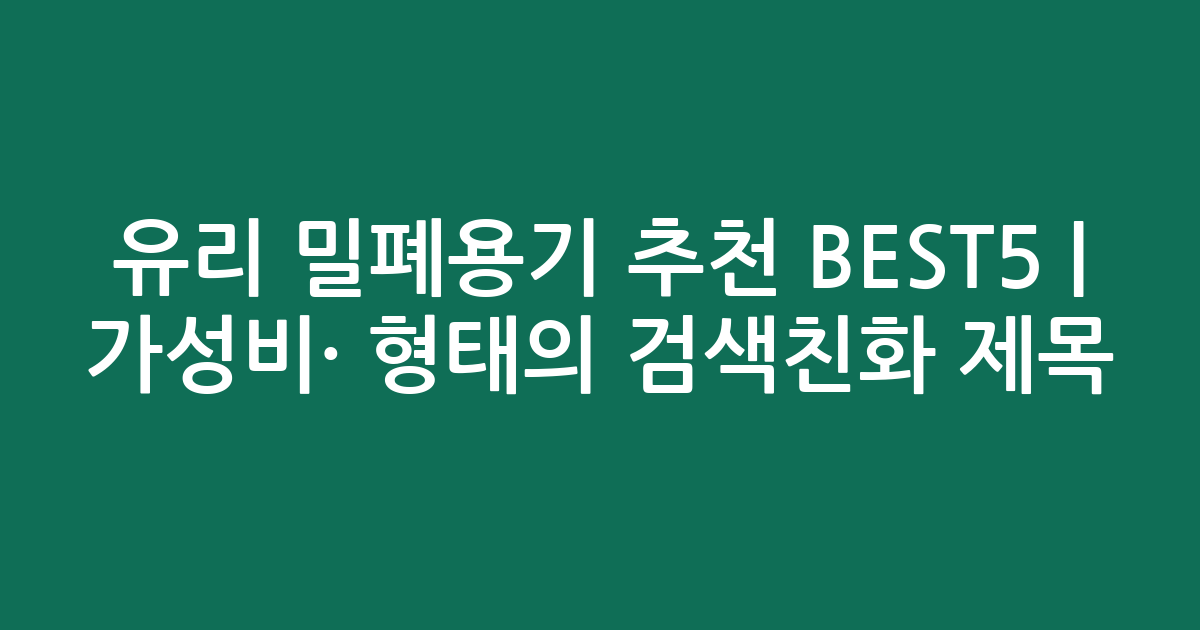 유리 밀폐용기 추천 BEST5 | 가성비·인기 비교 형태의 검색친화 제목