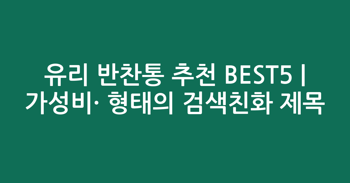 유리 반찬통 추천 BEST5 | 가성비·인기 비교 형태의 검색친화 제목