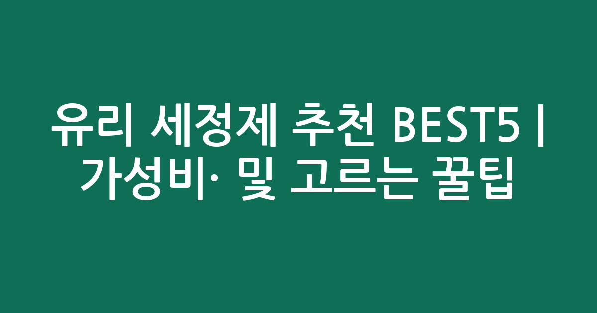 유리 세정제 추천 BEST5 | 가성비·인기 비교 및 고르는 꿀팁