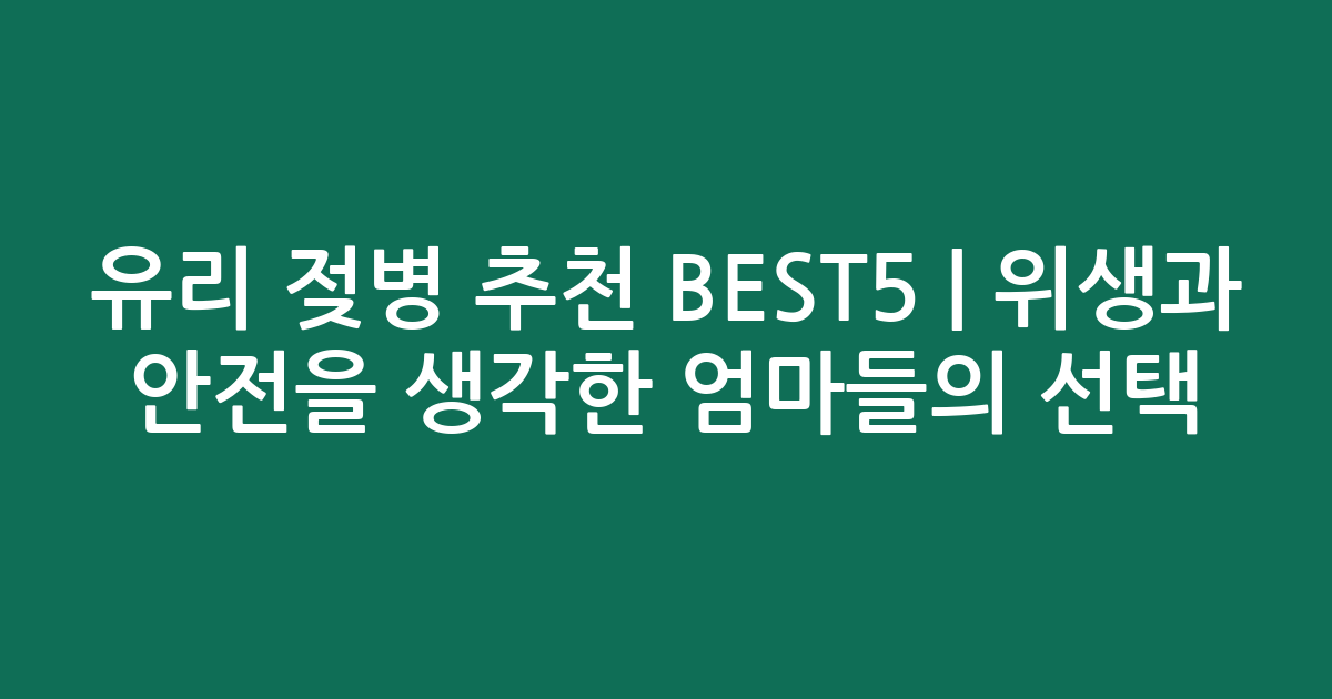 유리 젖병 추천 BEST5 | 위생과 안전을 생각한 엄마들의 선택