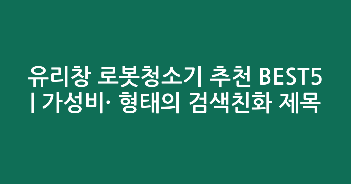 유리창 로봇청소기 추천 BEST5 | 가성비·인기 비교 형태의 검색친화 제목