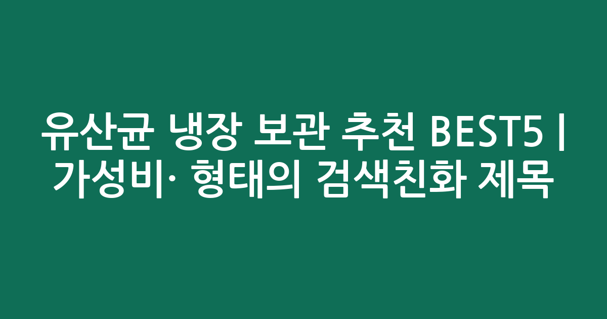 유산균 냉장 보관 추천 BEST5 | 가성비·인기 비교 형태의 검색친화 제목