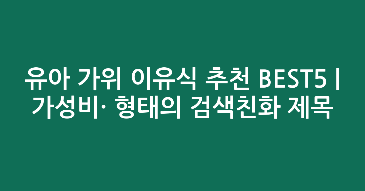 유아 가위 이유식 추천 BEST5 | 가성비·인기 비교 형태의 검색친화 제목