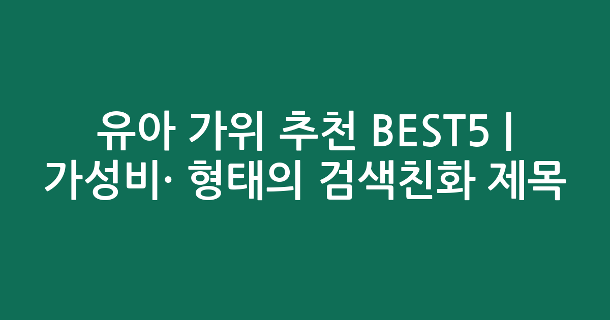 유아 가위 추천 BEST5 | 가성비·인기 비교 형태의 검색친화 제목