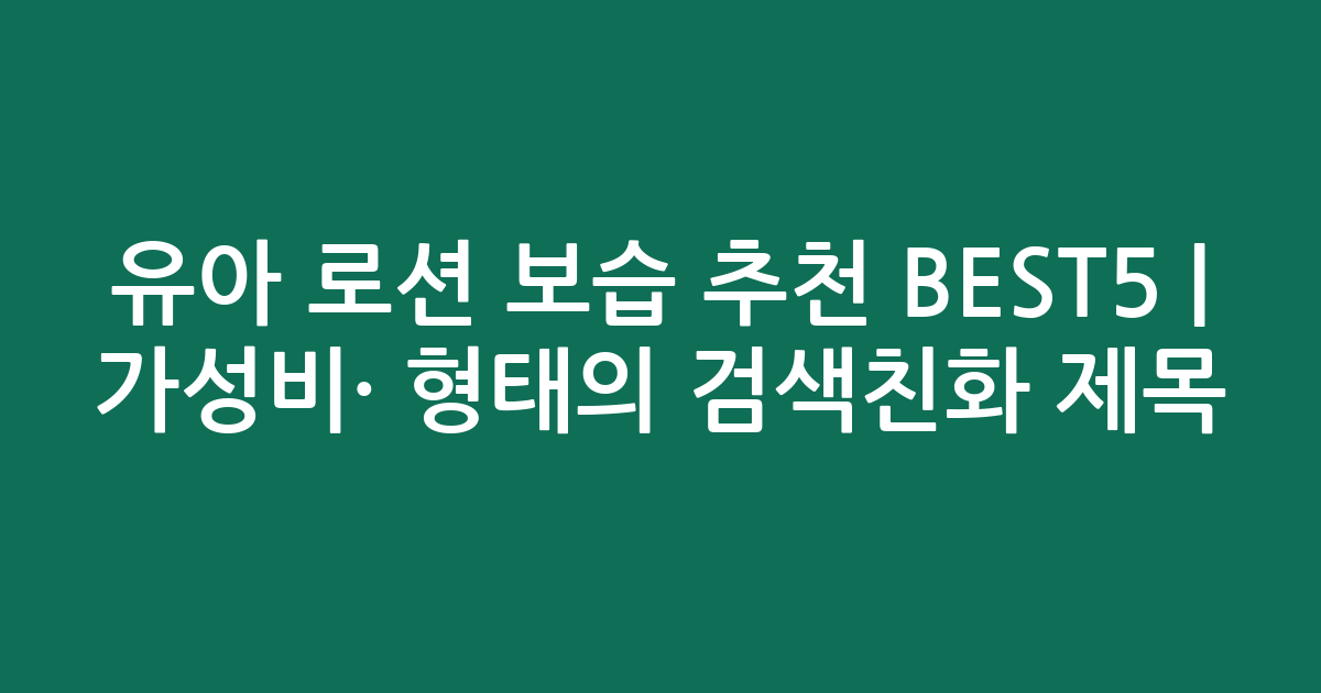 유아 로션 보습 추천 BEST5 | 가성비·인기 비교 형태의 검색친화 제목