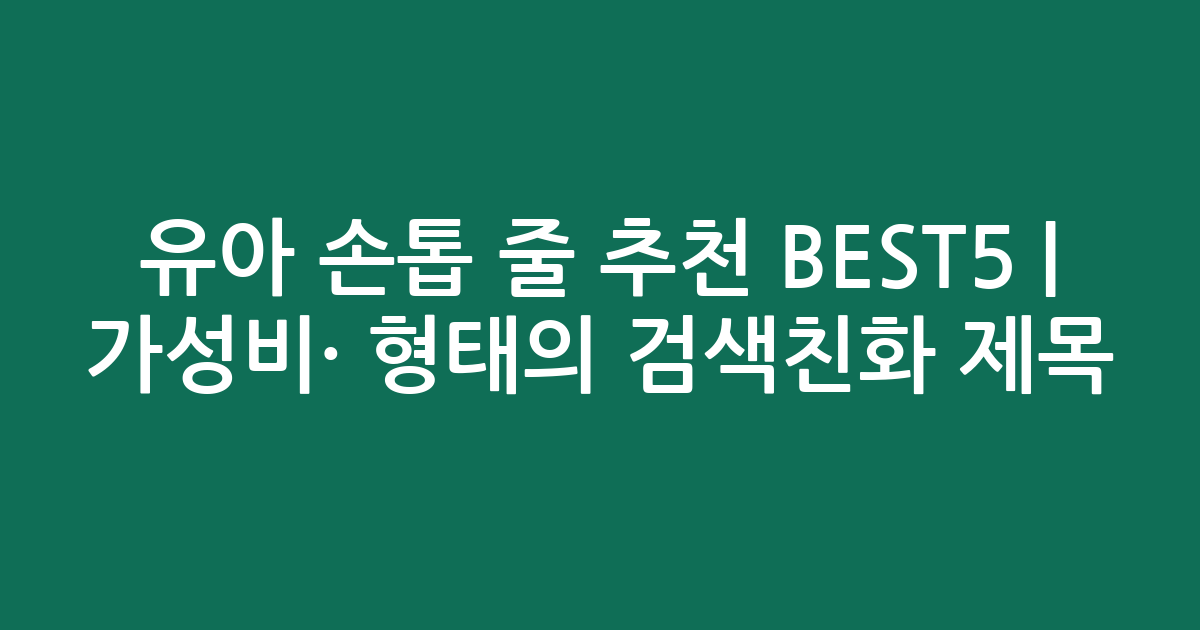 유아 손톱 줄 추천 BEST5 | 가성비·인기 비교 형태의 검색친화 제목