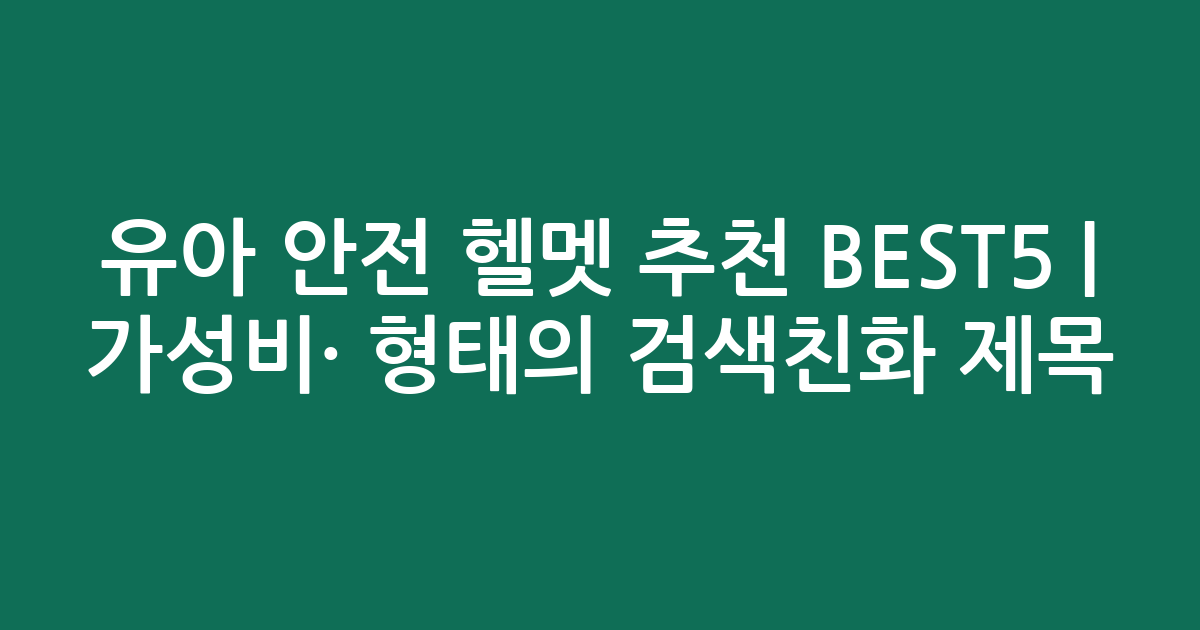 유아 안전 헬멧 추천 BEST5 | 가성비·인기 비교 형태의 검색친화 제목