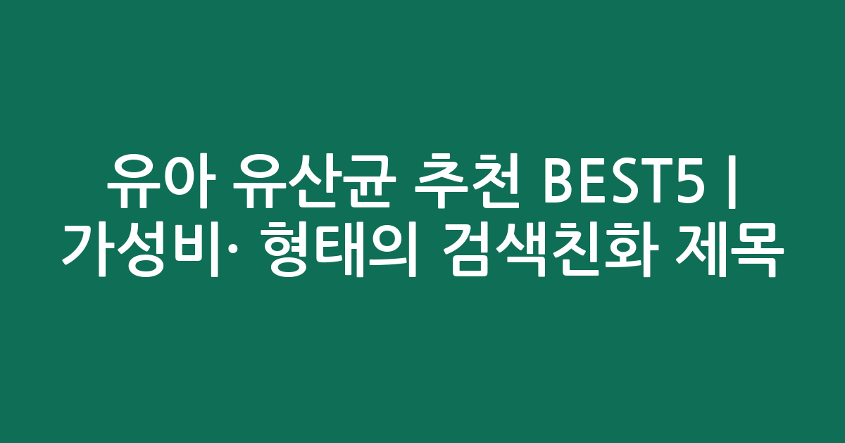 유아 유산균 추천 BEST5 | 가성비·인기 비교 형태의 검색친화 제목