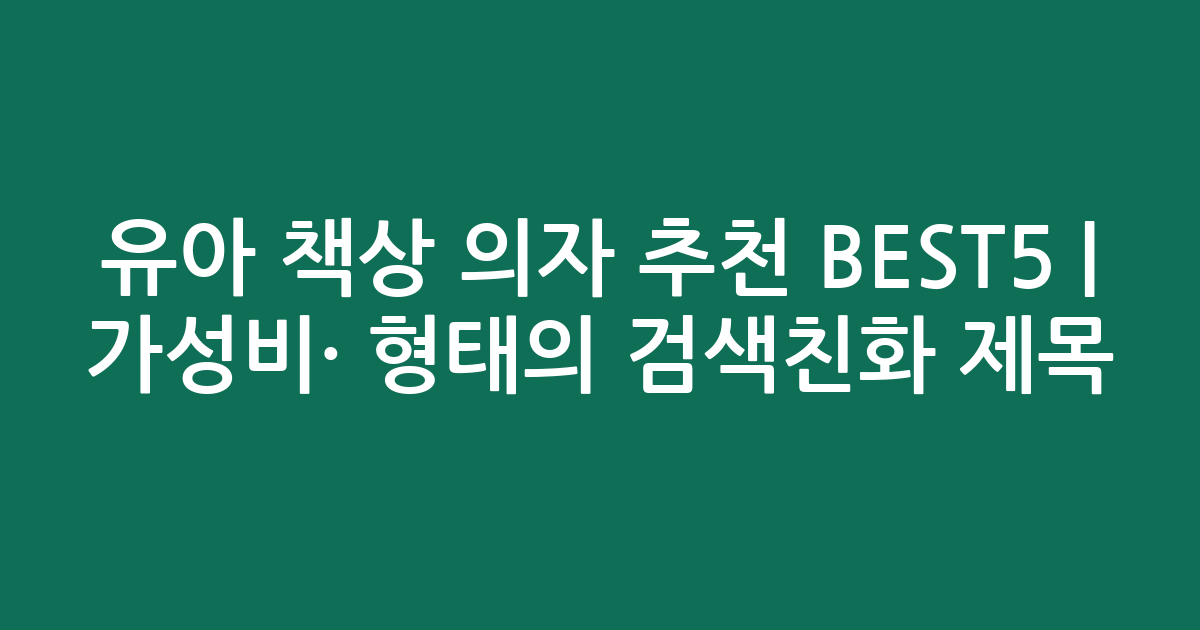유아 책상 의자 추천 BEST5 | 가성비·인기 비교 형태의 검색친화 제목
