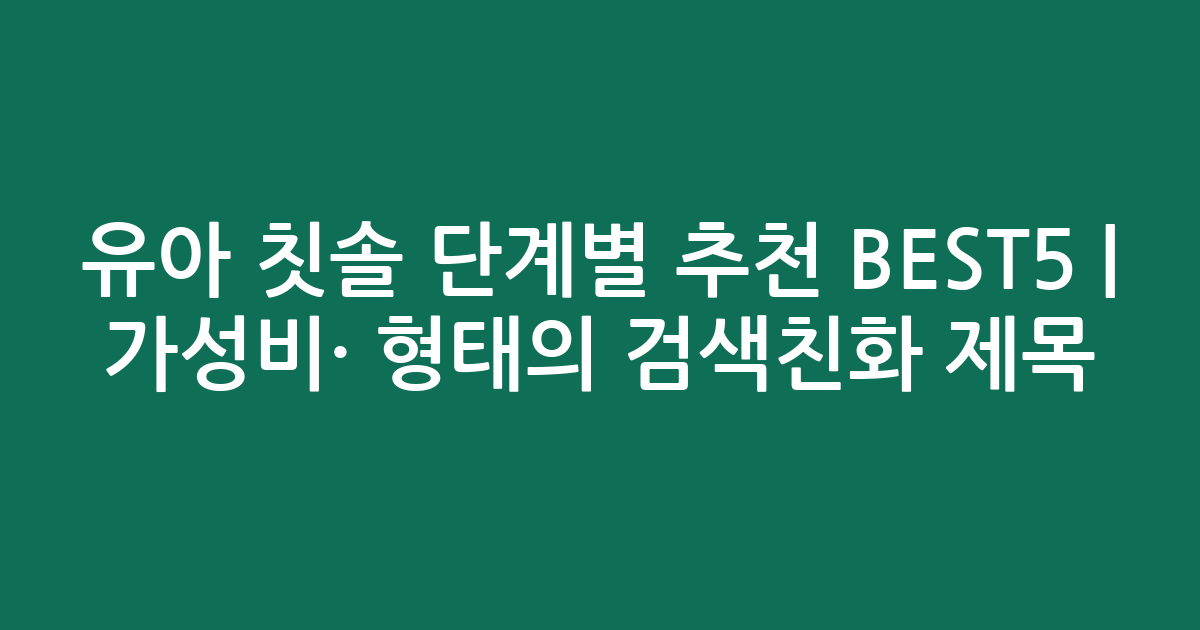 유아 칫솔 단계별 추천 BEST5 | 가성비·인기 비교 형태의 검색친화 제목