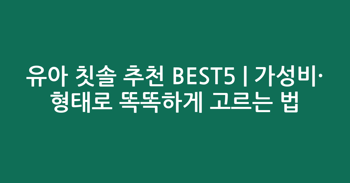 유아 칫솔 추천 BEST5 | 가성비·인기 비교 형태로 똑똑하게 고르는 법