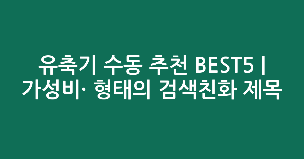 유축기 수동 추천 BEST5 | 가성비·인기 비교 형태의 검색친화 제목