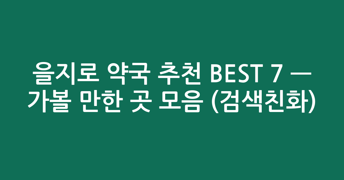 을지로 약국 추천 BEST 7 — 가볼 만한 곳 모음 (검색친화)