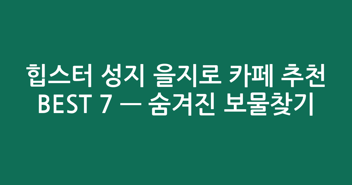 힙스터 성지 을지로 카페 추천 BEST 7 — 숨겨진 보물찾기! (검색친화)