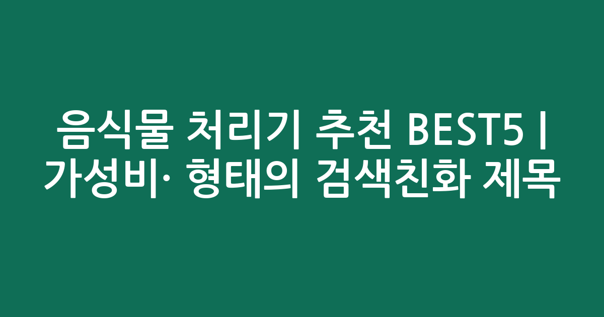 음식물 처리기 추천 BEST5 | 가성비·인기 비교 형태의 검색친화 제목